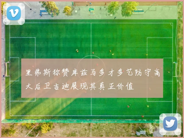 里弗斯称赞库兹马多才多艺防守高大后卫吉迪展现其真正价值