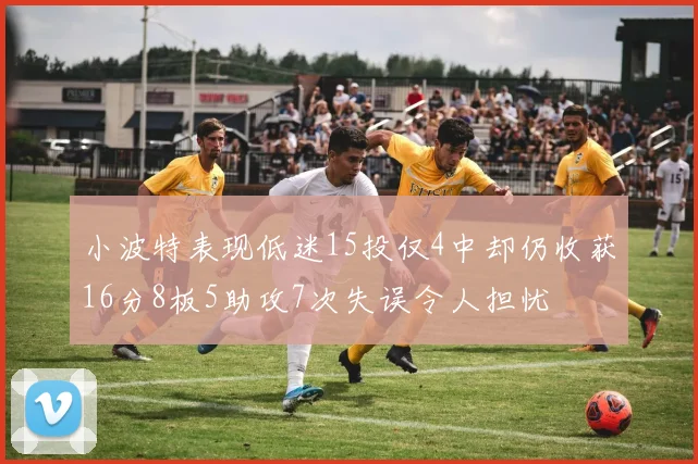 小波特表现低迷15投仅4中却仍收获16分8板5助攻7次失误令人担忧