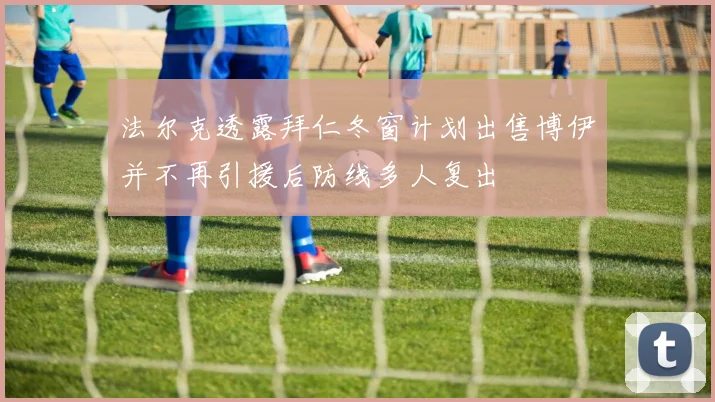 法尔克透露拜仁冬窗计划出售博伊并不再引援后防线多人复出