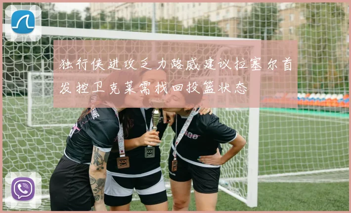 独行侠进攻乏力路威建议拉塞尔首发控卫克莱需找回投篮状态