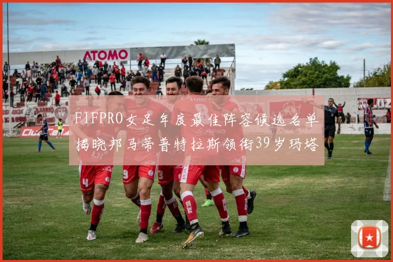FIFPRO女足年度最佳阵容候选名单揭晓邦马蒂普特拉斯领衔39岁玛塔入围