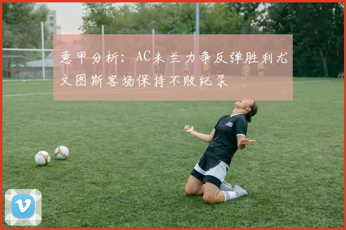 意甲分析：AC米兰力争反弹胜利尤文图斯客场保持不败纪录