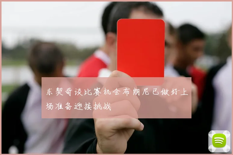 东契奇谈比赛机会布朗尼已做好上场准备迎接挑战
