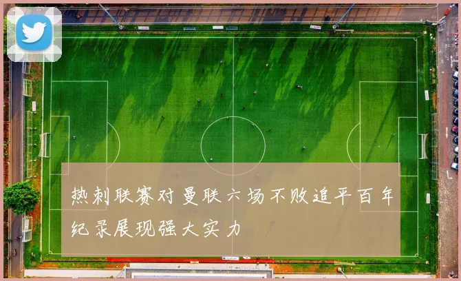 热刺联赛对曼联六场不败追平百年纪录展现强大实力