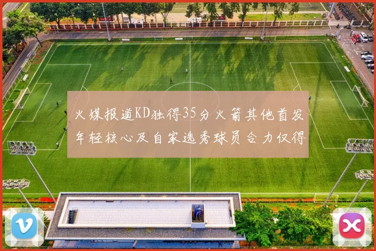 火媒报道KD独得35分火箭其他首发年轻核心及自家选秀球员合力仅得42分