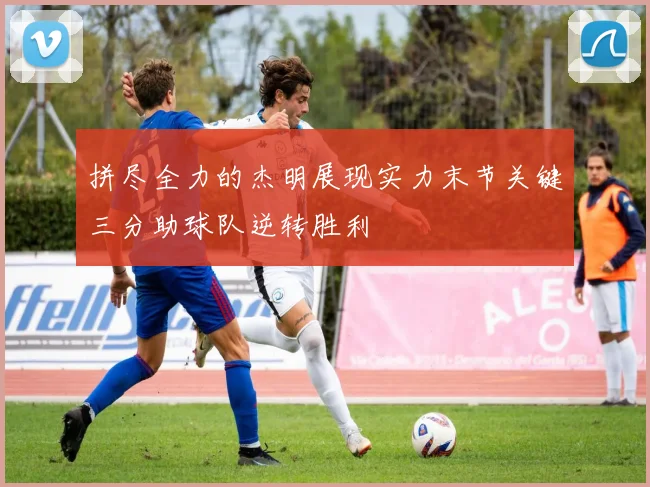 拼尽全力的杰明展现实力末节关键三分助球队逆转胜利