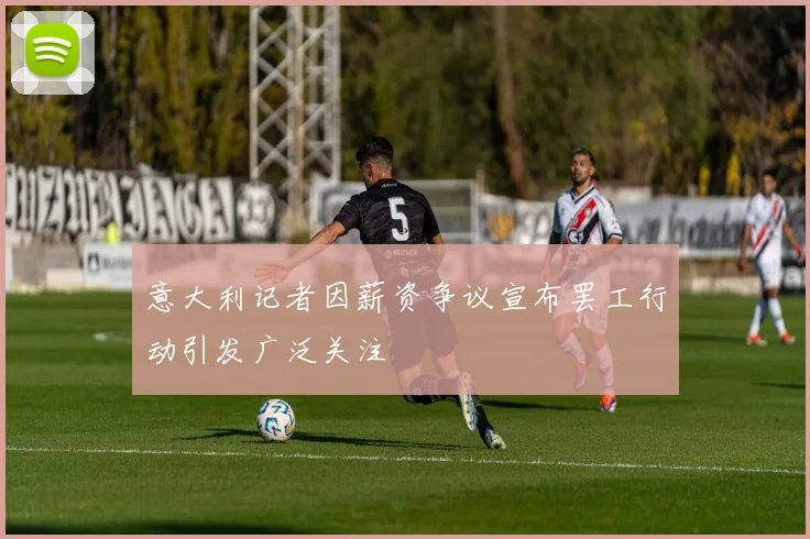 意大利记者因薪资争议宣布罢工行动引发广泛关注