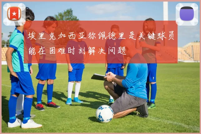 埃里克加西亚称佩德里是关键球员能在困难时刻解决问题