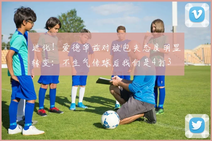 进化！爱德华兹对被包夹态度明显转变：不生气传球后我们是4打3