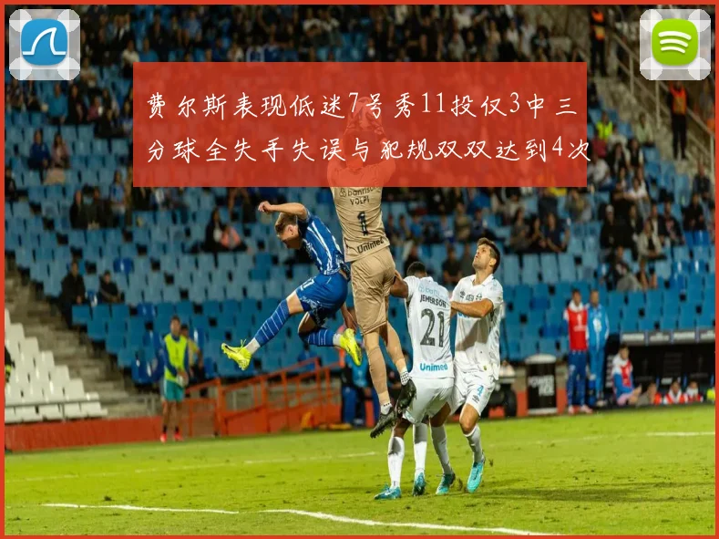 费尔斯表现低迷7号秀11投仅3中三分球全失手失误与犯规双双达到4次