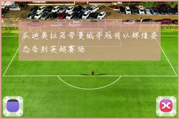 瓜迪奥拉若带曼城夺冠将以辉煌姿态告别英超赛场