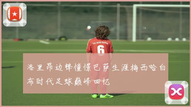 洛里昂边锋憧憬巴萨生涯梅西哈白布时代足球巅峰回忆