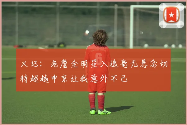火记：老詹全明星入选毫无悬念切特超越申京让我意外不已