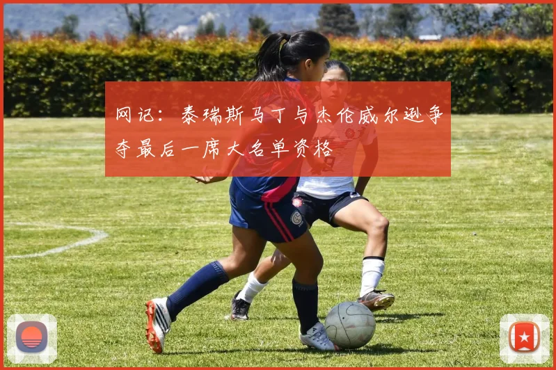 网记：泰瑞斯马丁与杰伦威尔逊争夺最后一席大名单资格