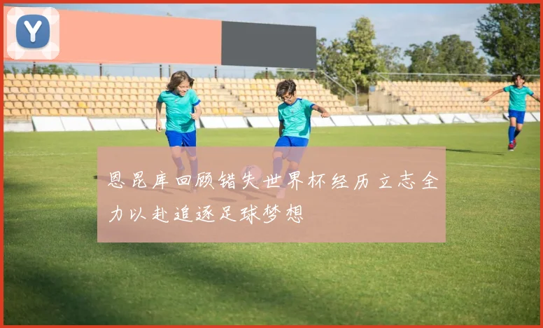 恩昆库回顾错失世界杯经历立志全力以赴追逐足球梦想