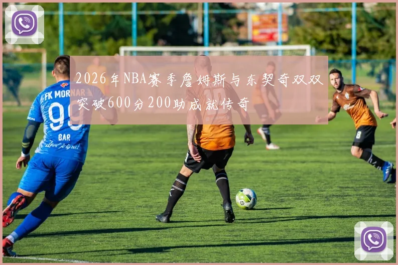 2026年NBA赛季詹姆斯与东契奇双双突破600分200助成就传奇