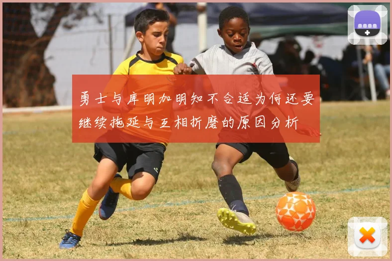 勇士与库明加明知不合适为何还要继续拖延与互相折磨的原因分析