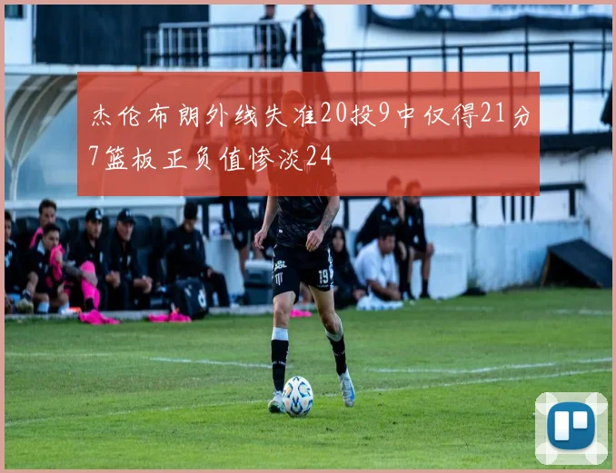 杰伦布朗外线失准20投9中仅得21分7篮板正负值惨淡24