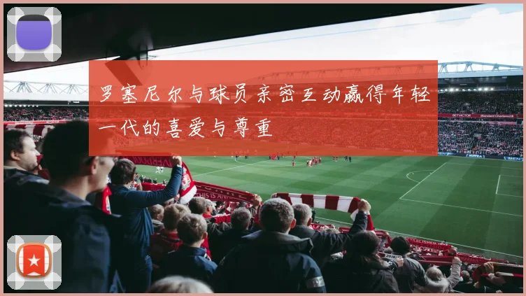 罗塞尼尔与球员亲密互动赢得年轻一代的喜爱与尊重