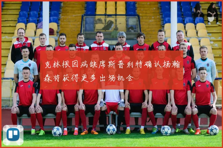 克林根因病缺席斯普利特确认杨瀚森将获得更多出场机会