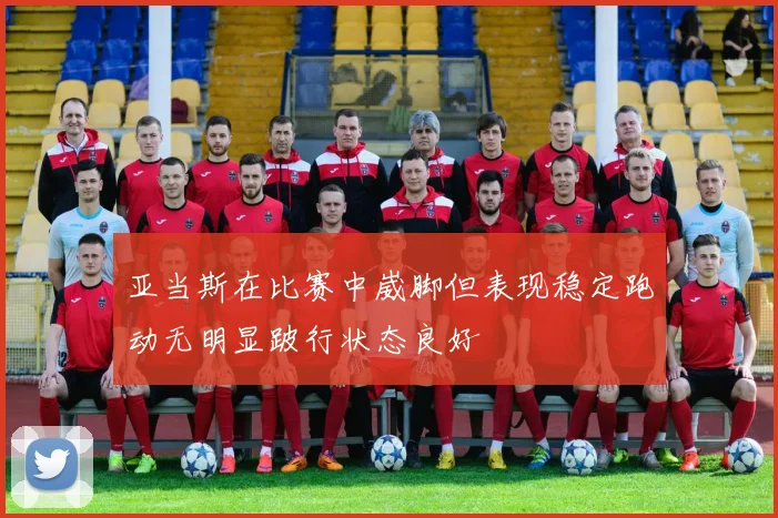 亚当斯在比赛中崴脚但表现稳定跑动无明显跛行状态良好