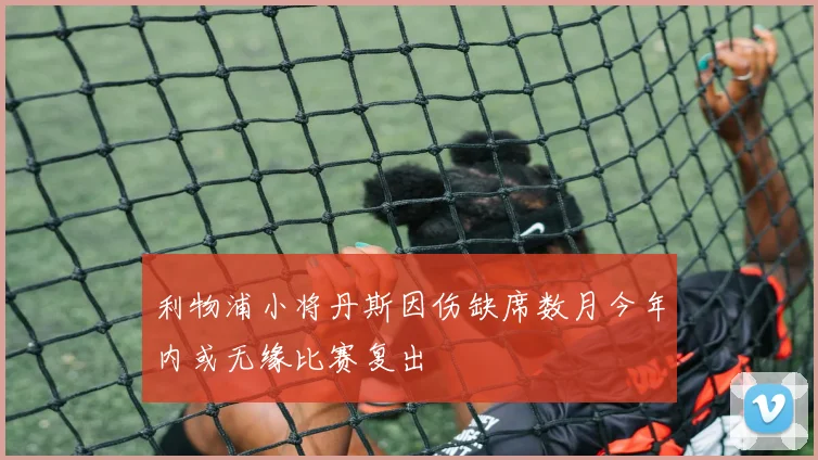 利物浦小将丹斯因伤缺席数月今年内或无缘比赛复出