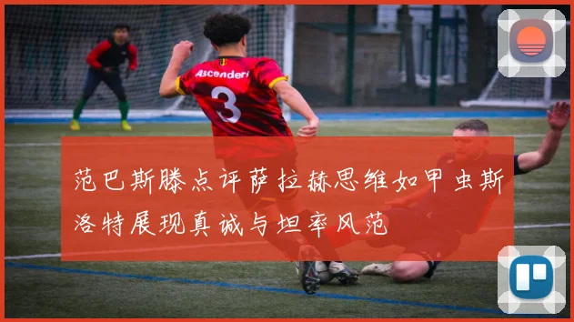 范巴斯滕点评萨拉赫思维如甲虫斯洛特展现真诚与坦率风范