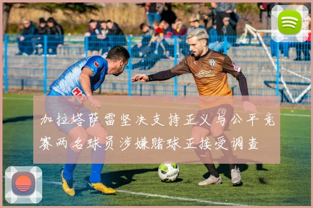 加拉塔萨雷坚决支持正义与公平竞赛两名球员涉嫌赌球正接受调查