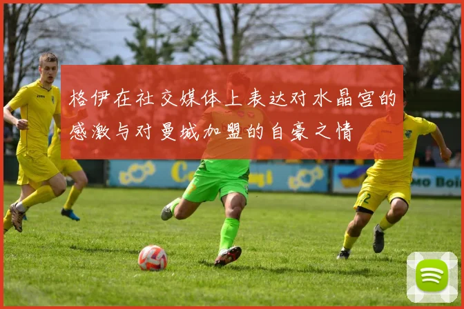 格伊在社交媒体上表达对水晶宫的感激与对曼城加盟的自豪之情