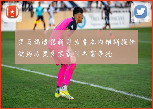 罗马诺透露新月为鲁本内维斯提供续约方案多家豪门冬窗争抢