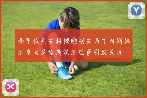 西甲裁判安排揭晓胡安马丁内斯执法皇马罗哈斯执法巴萨引发关注