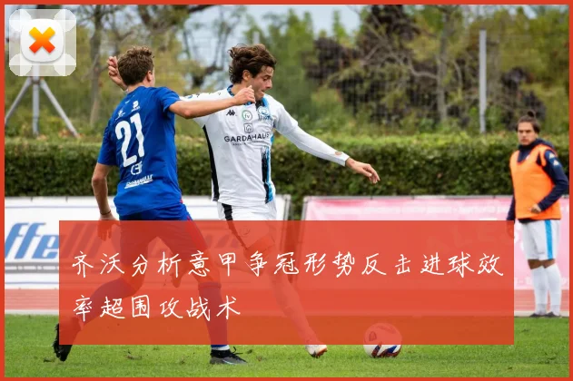 齐沃分析意甲争冠形势反击进球效率超围攻战术