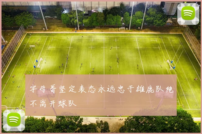 字母哥坚定表态永远忠于雄鹿队绝不离开球队