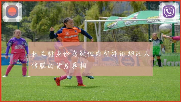 杜兰特身份存疑但内行评论却让人信服的背后真相