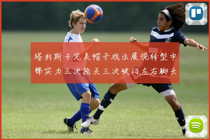 塔利斯卡完美帽子戏法展现转型中锋实力三次抢点三次破门左右脚头球俱佳