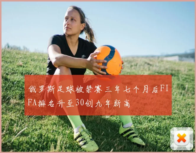 俄罗斯足球被禁赛三年七个月后FIFA排名升至30创九年新高
