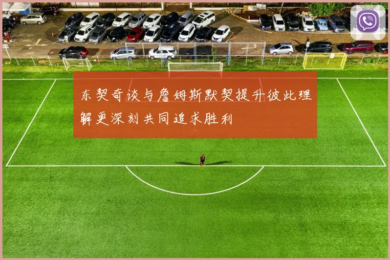 东契奇谈与詹姆斯默契提升彼此理解更深刻共同追求胜利