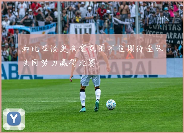 加比亚谈更衣室氛围不佳期待全队共同努力赢得比赛
