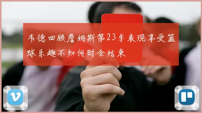 韦德回顾詹姆斯第23季表现享受篮球乐趣不知何时会结束