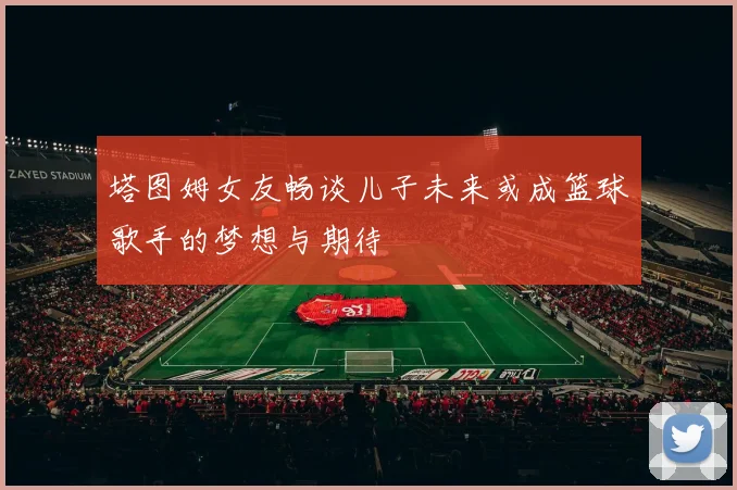 塔图姆女友畅谈儿子未来或成篮球歌手的梦想与期待