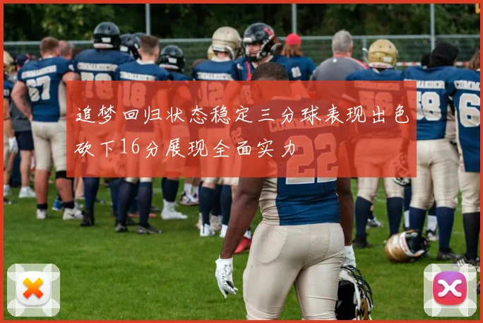 追梦回归状态稳定三分球表现出色砍下16分展现全面实力