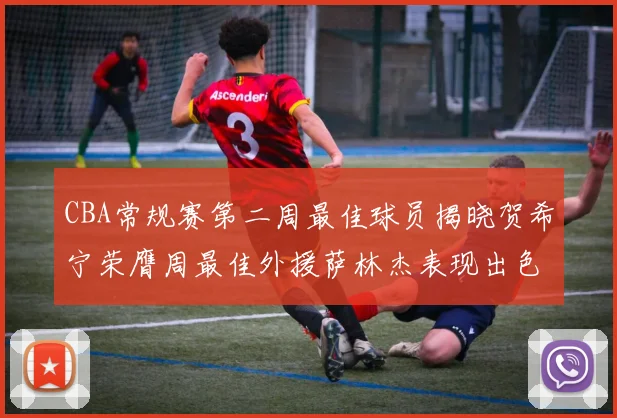 CBA常规赛第二周最佳球员揭晓贺希宁荣膺周最佳外援萨林杰表现出色