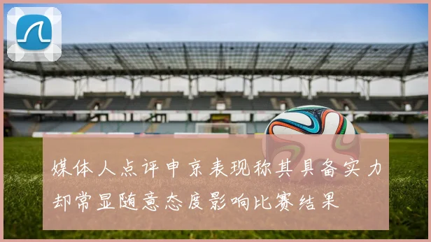 媒体人点评申京表现称其具备实力却常显随意态度影响比赛结果
