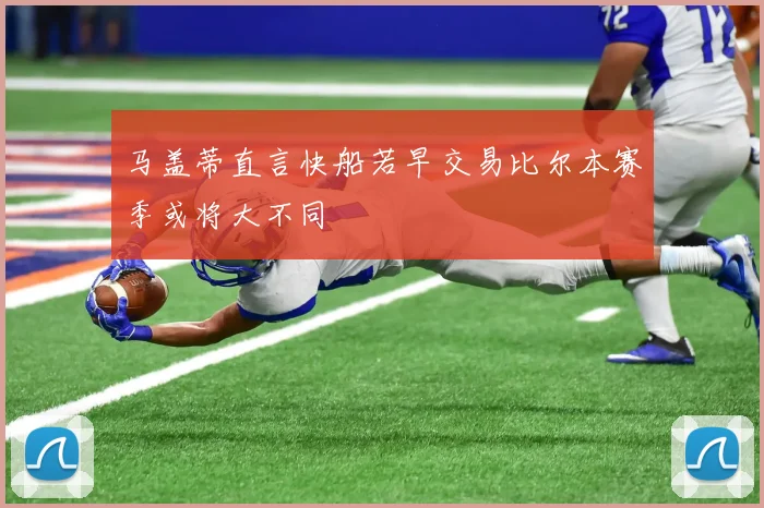 马盖蒂直言快船若早交易比尔本赛季或将大不同