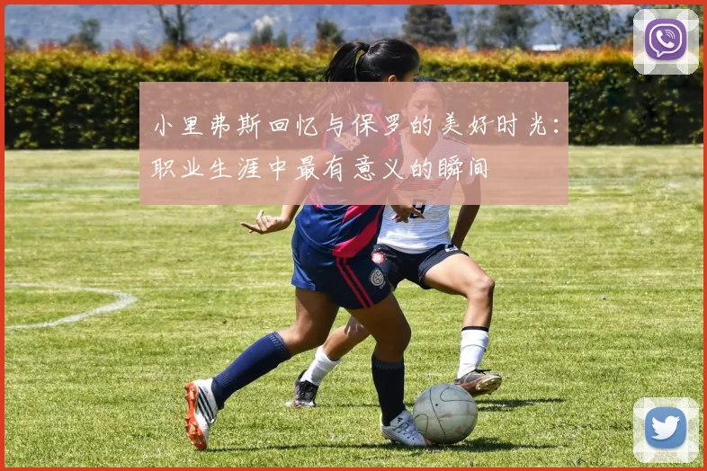 小里弗斯回忆与保罗的美好时光：职业生涯中最有意义的瞬间