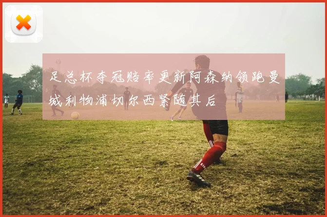 足总杯夺冠赔率更新阿森纳领跑曼城利物浦切尔西紧随其后