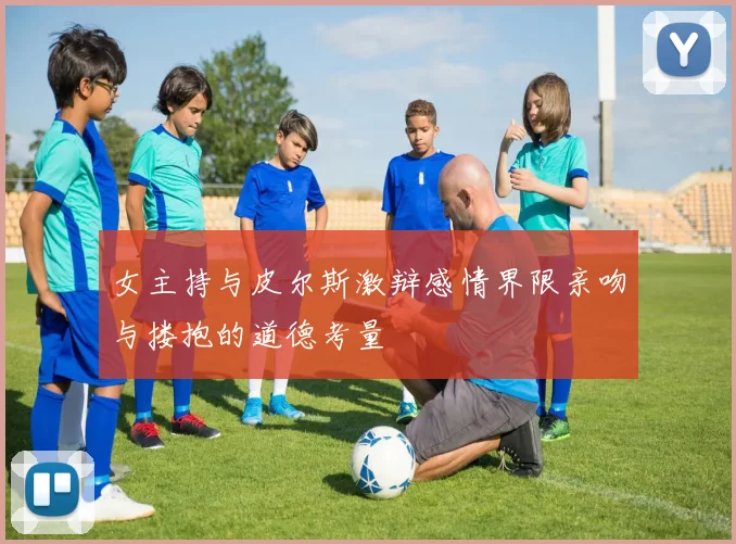 女主持与皮尔斯激辩感情界限亲吻与搂抱的道德考量