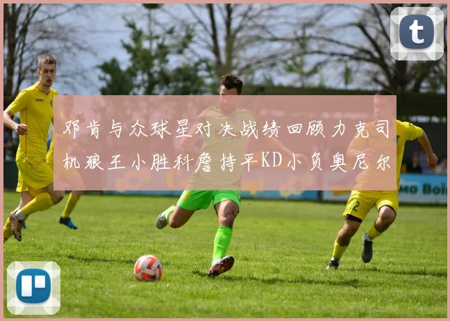 邓肯与众球星对决战绩回顾力克司机狼王小胜科詹持平KD小负奥尼尔